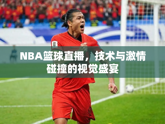 NBA篮球直播，技术与激情碰撞的视觉盛宴