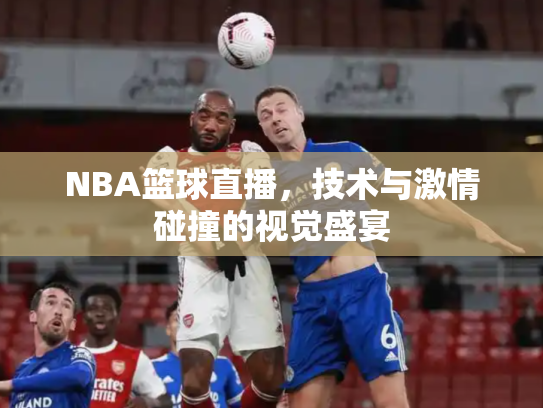 NBA篮球直播，技术与激情碰撞的视觉盛宴