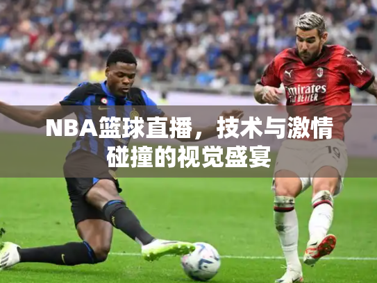 NBA篮球直播，技术与激情碰撞的视觉盛宴