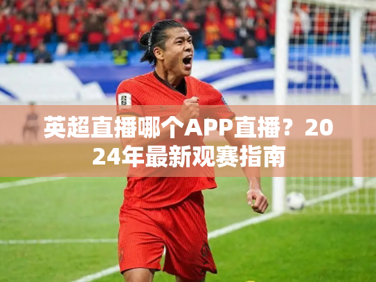 英超直播哪个APP直播？2024年最新观赛指南