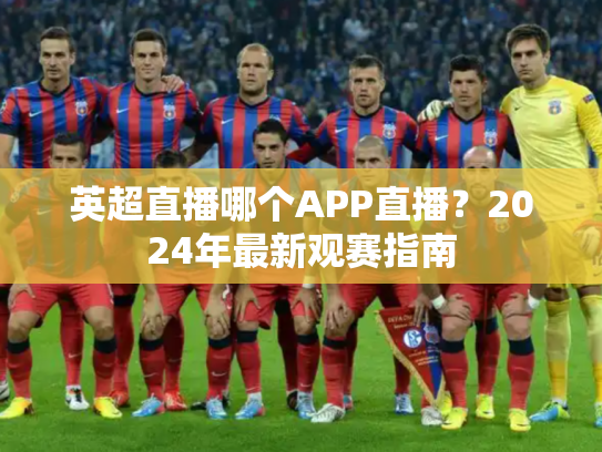 英超直播哪个APP直播？2024年最新观赛指南
