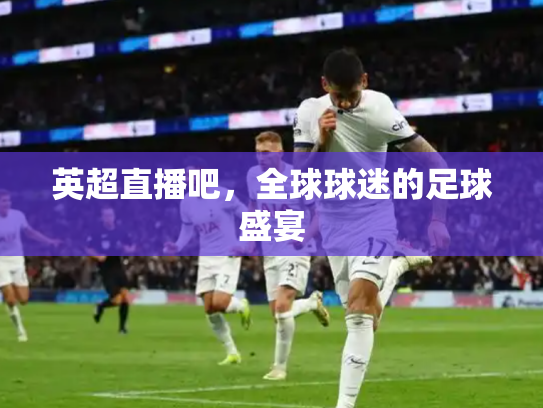 英超直播吧，全球球迷的足球盛宴