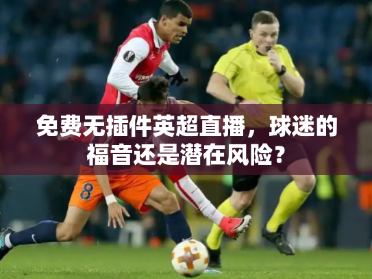 免费无插件英超直播，球迷的福音还是潜在风险？