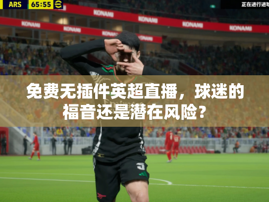 免费无插件英超直播，球迷的福音还是潜在风险？