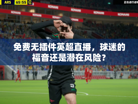 免费无插件英超直播，球迷的福音还是潜在风险？