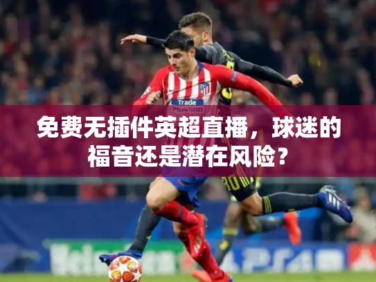 免费无插件英超直播，球迷的福音还是潜在风险？