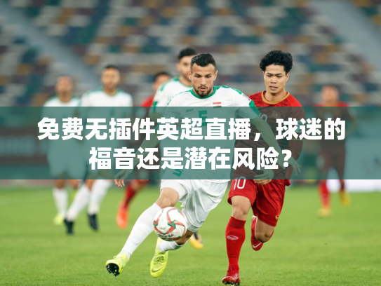 免费无插件英超直播，球迷的福音还是潜在风险？