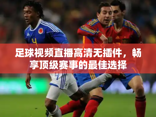 足球视频直播高清无插件，畅享顶级赛事的最佳选择