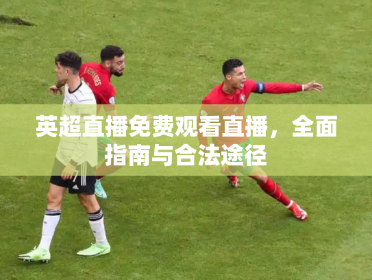 英超直播免费观看直播，全面指南与合法途径