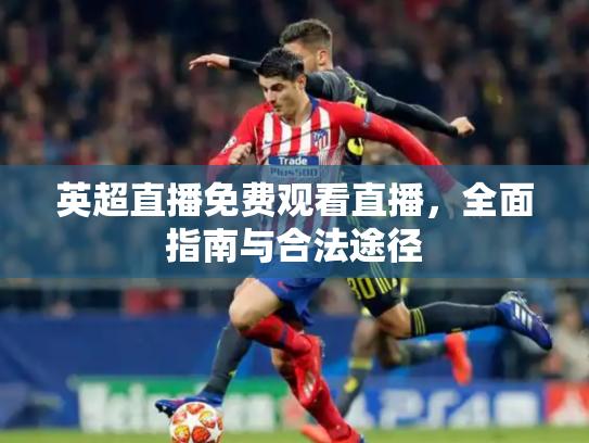 英超直播免费观看直播，全面指南与合法途径