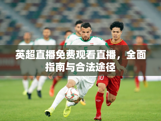 英超直播免费观看直播，全面指南与合法途径