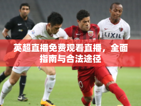 英超直播免费观看直播，全面指南与合法途径