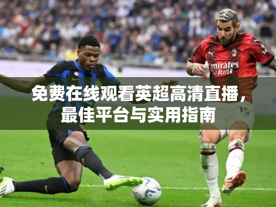 免费在线观看英超高清直播，最佳平台与实用指南