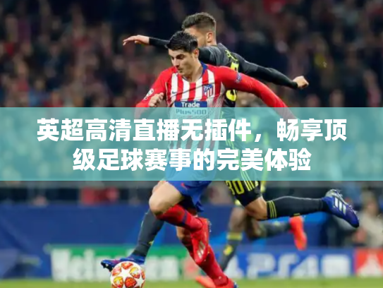 英超高清直播无插件，畅享顶级足球赛事的完美体验