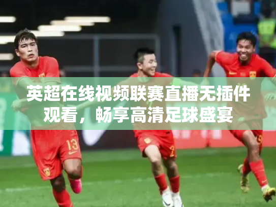 英超在线视频联赛直播无插件观看，畅享高清足球盛宴