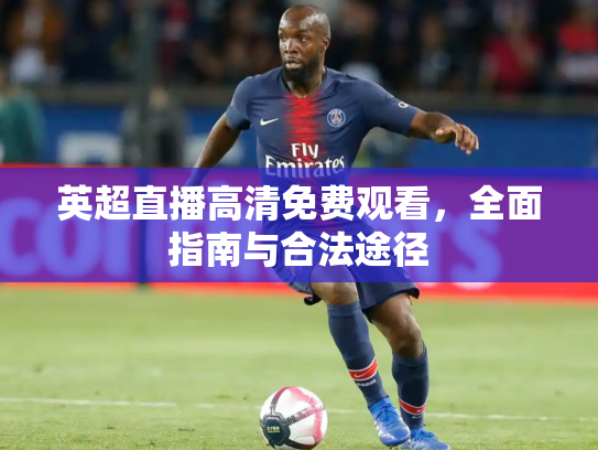 英超直播高清免费观看，全面指南与合法途径
