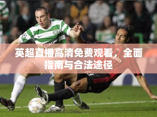 英超直播高清免费观看，全面指南与合法途径