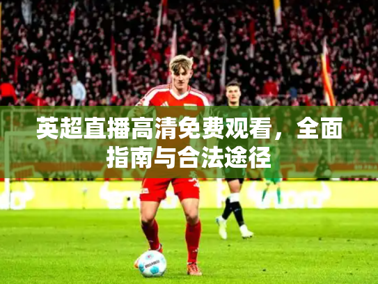 英超直播高清免费观看，全面指南与合法途径