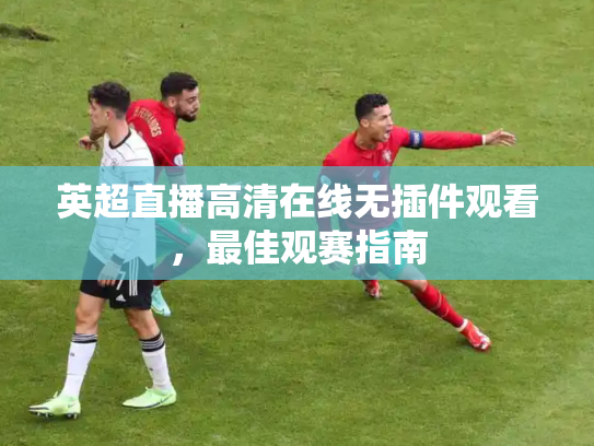 英超直播高清在线无插件观看，最佳观赛指南