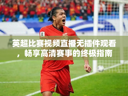 英超比赛视频直播无插件观看，畅享高清赛事的终极指南