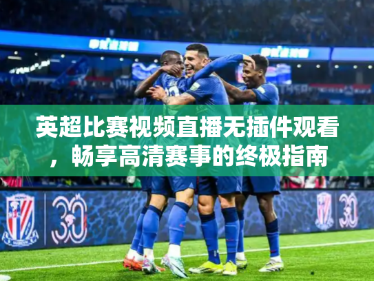 英超比赛视频直播无插件观看，畅享高清赛事的终极指南