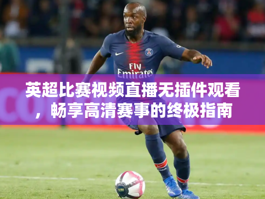 英超比赛视频直播无插件观看，畅享高清赛事的终极指南