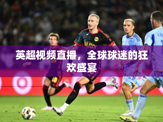英超视频直播，全球球迷的狂欢盛宴