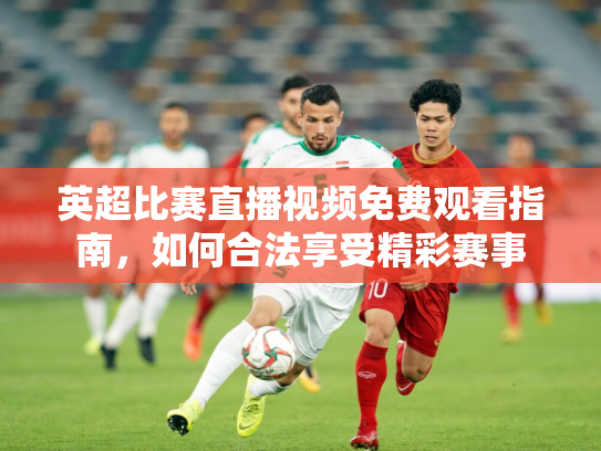 英超比赛直播视频免费观看指南，如何合法享受精彩赛事
