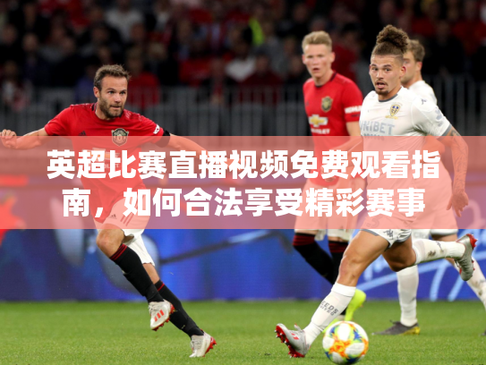 英超比赛直播视频免费观看指南，如何合法享受精彩赛事