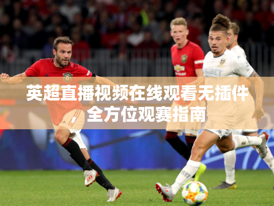 英超直播视频在线观看无插件，全方位观赛指南