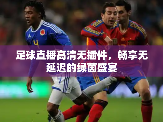 足球直播高清无插件，畅享无延迟的绿茵盛宴