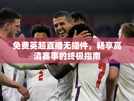 免费英超直播无插件，畅享高清赛事的终极指南