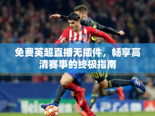 免费英超直播无插件，畅享高清赛事的终极指南