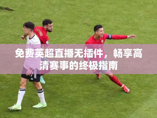 免费英超直播无插件，畅享高清赛事的终极指南