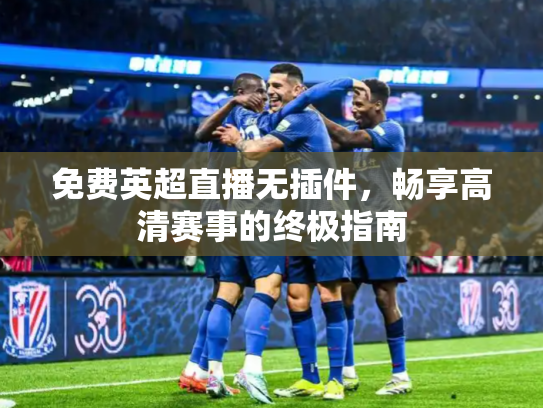 免费英超直播无插件，畅享高清赛事的终极指南