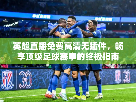 英超直播免费高清无插件，畅享顶级足球赛事的终极指南