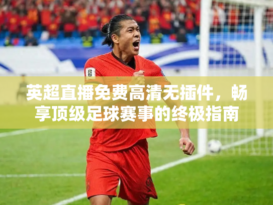 英超直播免费高清无插件，畅享顶级足球赛事的终极指南