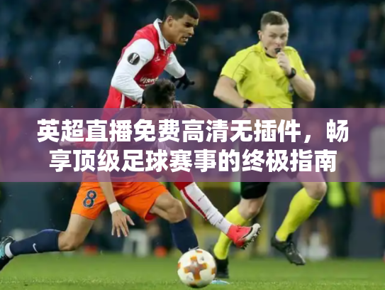 英超直播免费高清无插件，畅享顶级足球赛事的终极指南