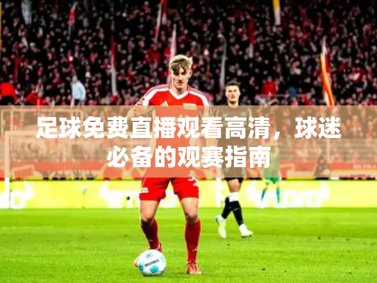 足球免费直播观看高清，球迷必备的观赛指南