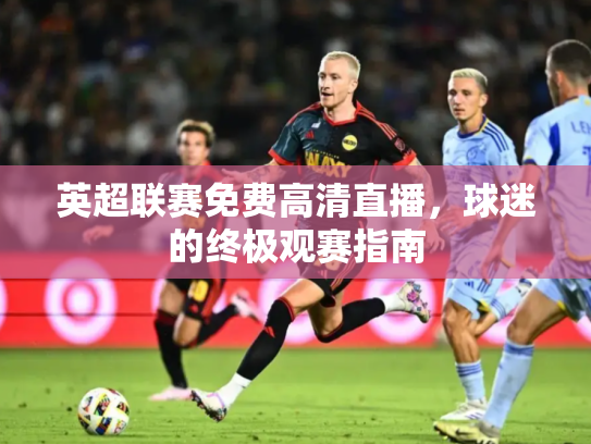 英超联赛免费高清直播，球迷的终极观赛指南