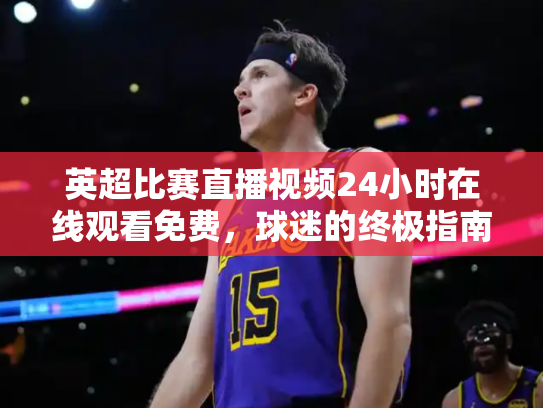 英超比赛直播视频24小时在线观看免费，球迷的终极指南