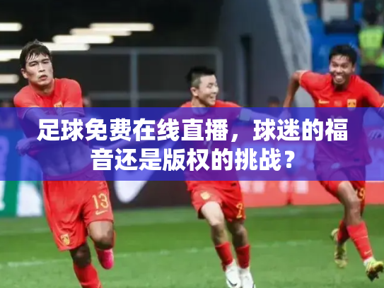足球免费在线直播，球迷的福音还是版权的挑战？