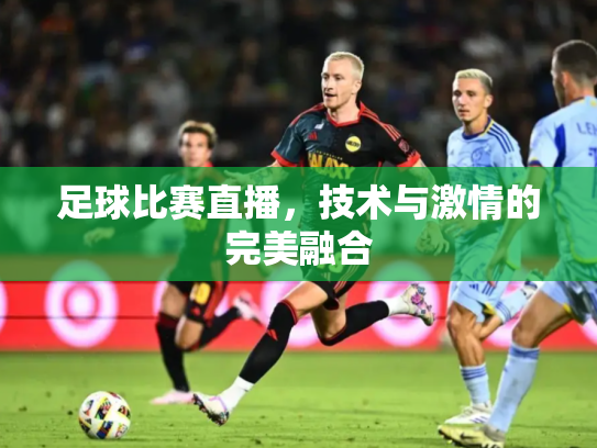 足球比赛直播，技术与激情的完美融合