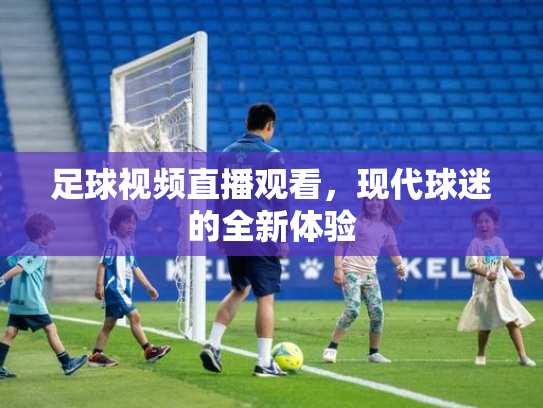 足球视频直播观看，现代球迷的全新体验