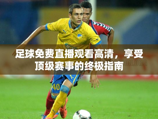 足球免费直播观看高清，享受顶级赛事的终极指南