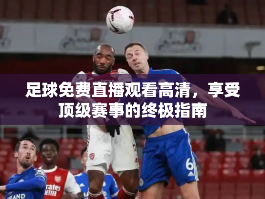 足球免费直播观看高清，享受顶级赛事的终极指南