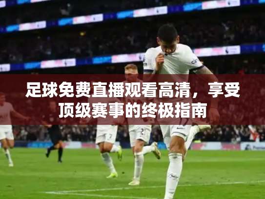足球免费直播观看高清，享受顶级赛事的终极指南