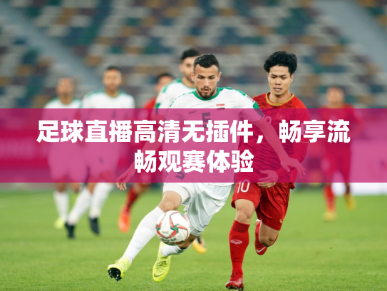 足球直播高清无插件，畅享流畅观赛体验