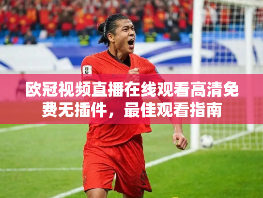 欧冠视频直播在线观看高清免费无插件，最佳观看指南