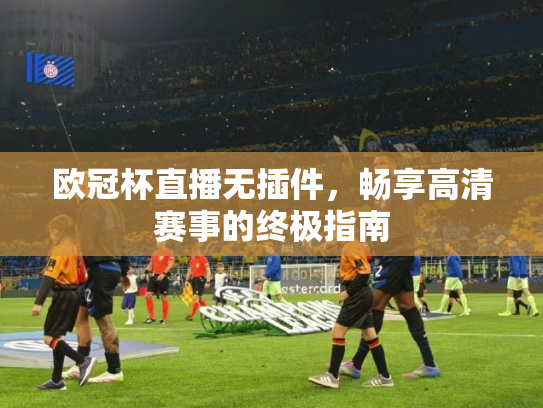 欧冠杯直播无插件，畅享高清赛事的终极指南